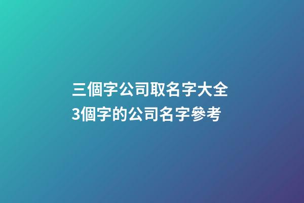 三個字公司取名字大全 3個字的公司名字參考